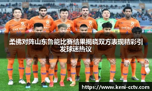 柔佛对阵山东鲁能比赛结果揭晓双方表现精彩引发球迷热议