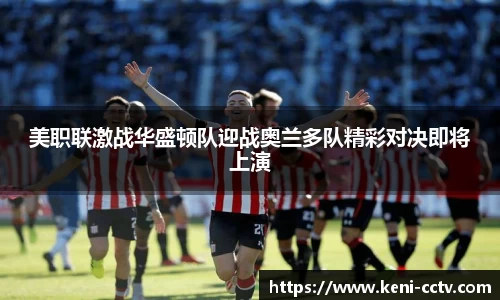 美职联激战华盛顿队迎战奥兰多队精彩对决即将上演